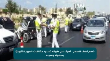 خصم نصف السعر.. تعرف على طريقة تسديد مخالفات المرور إلكترونيًا بسهولة وسرعة